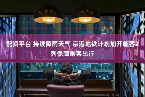 配资平台 持续降雨天气 京港地铁计划加开临客2列保障乘客出行