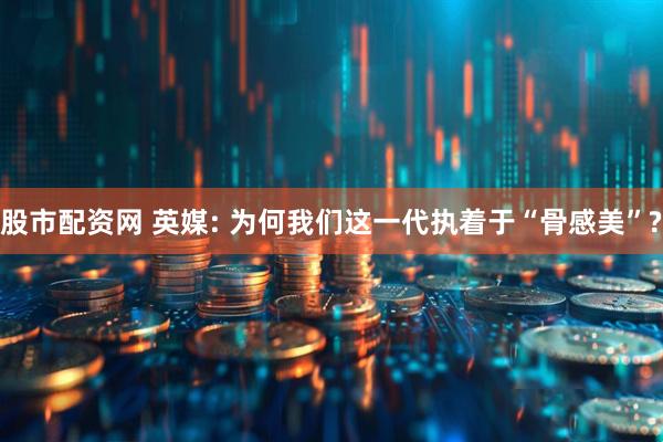 股市配资网 英媒: 为何我们这一代执着于“骨感美”?