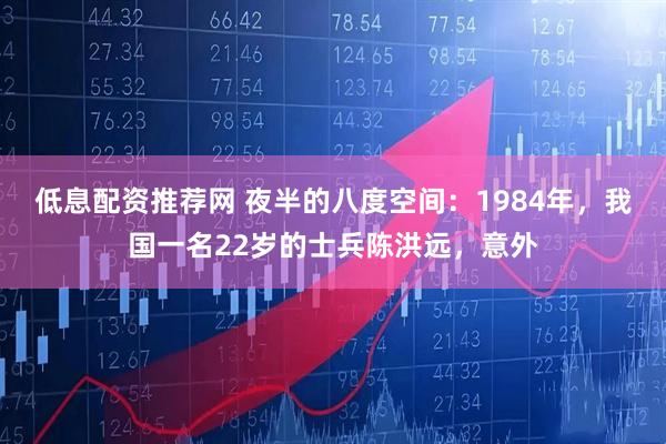 低息配资推荐网 夜半的八度空间：1984年，我国一名22岁的士兵陈洪远，意外