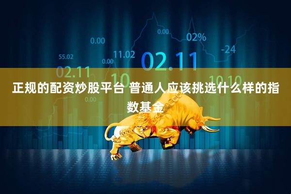正规的配资炒股平台 普通人应该挑选什么样的指数基金