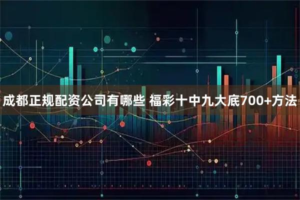 成都正规配资公司有哪些 福彩十中九大底700+方法