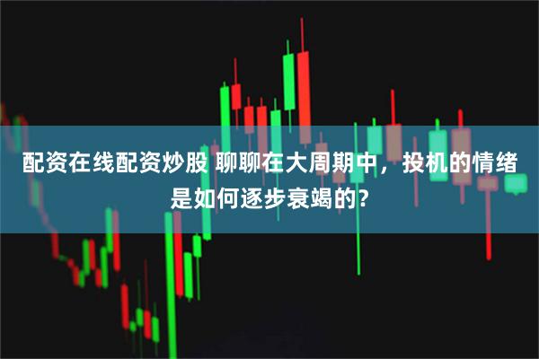 配资在线配资炒股 聊聊在大周期中，投机的情绪是如何逐步衰竭的？