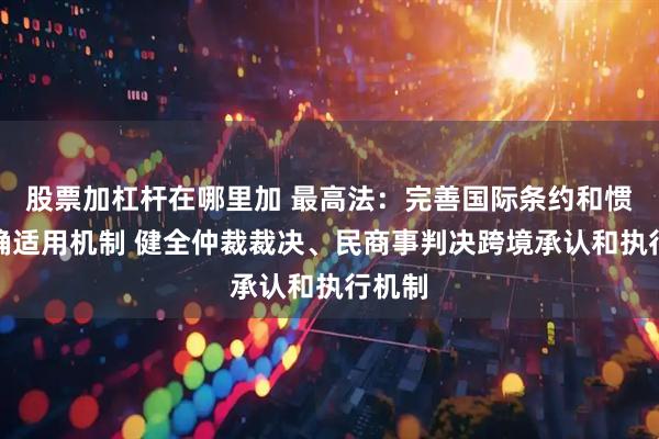 股票加杠杆在哪里加 最高法：完善国际条约和惯例准确适用机制 健全仲裁裁决、民商事判决跨境承认和执行机制