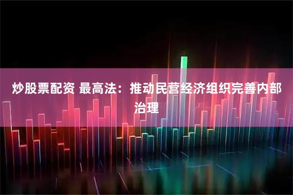 炒股票配资 最高法：推动民营经济组织完善内部治理