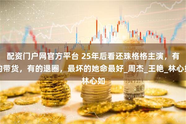 配资门户网官方平台 25年后看还珠格格主演,有的带货,有的退圈,最坏的她命最好_周杰_王艳_林心如