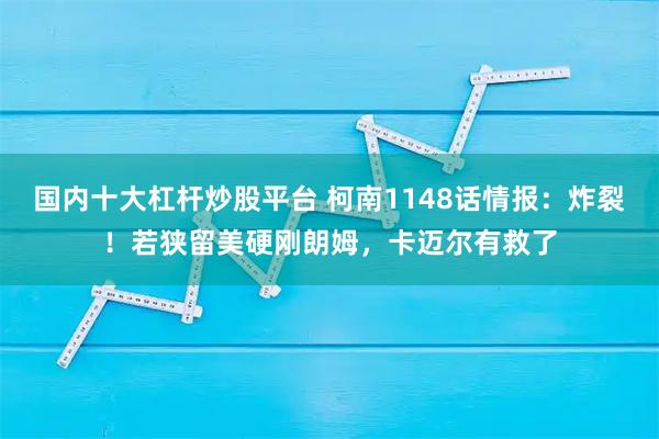 国内十大杠杆炒股平台 柯南1148话情报：炸裂！若狭留美硬刚朗姆，卡迈尔有救了