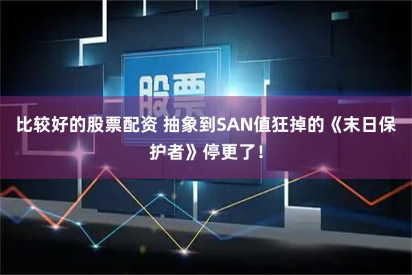 比较好的股票配资 抽象到SAN值狂掉的《末日保护者》停更了！