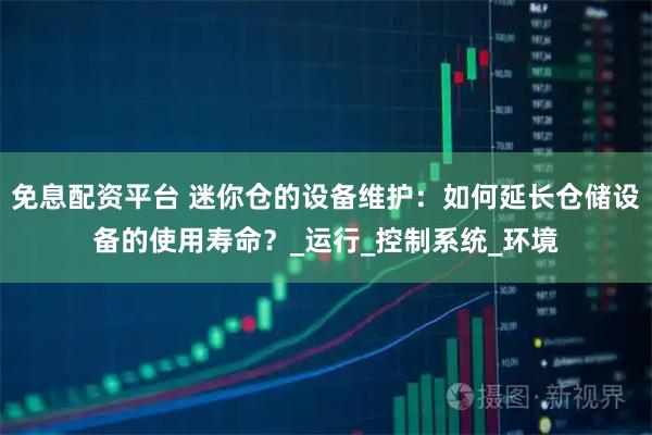 免息配资平台 迷你仓的设备维护：如何延长仓储设备的使用寿命？_运行_控制系统_环境