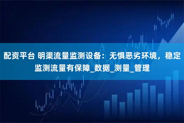 配资平台 明渠流量监测设备：无惧恶劣环境，稳定监测流量有保障_数据_测量_管理