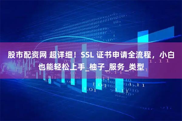 股市配资网 超详细！SSL 证书申请全流程，小白也能轻松上手_柚子_服务_类型