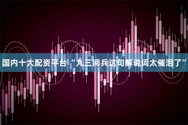 国内十大配资平台 “九三阅兵这句解说词太催泪了”