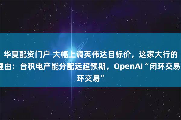 华夏配资门户 大幅上调英伟达目标价，这家大行的理由：台积电产能分配远超预期，OpenAI“闭环交易”