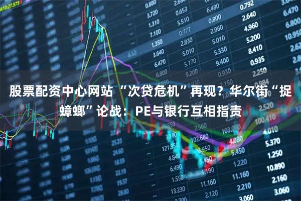 股票配资中心网站 “次贷危机”再现？华尔街“捉蟑螂”论战：PE与银行互相指责