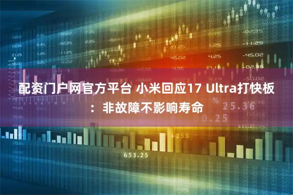 配资门户网官方平台 小米回应17 Ultra打快板：非故障不影响寿命