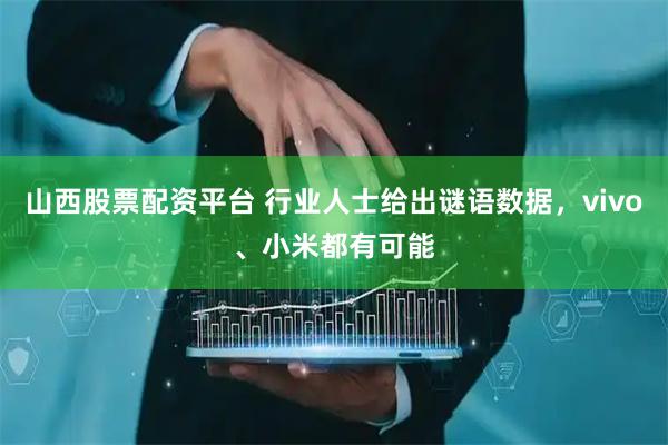 山西股票配资平台 行业人士给出谜语数据，vivo、小米都有可能