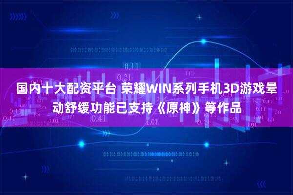 国内十大配资平台 荣耀WIN系列手机3D游戏晕动舒缓功能已支持《原神》等作品