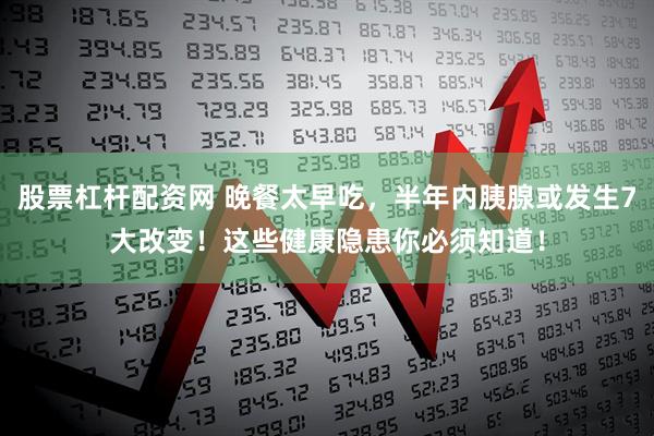 股票杠杆配资网 晚餐太早吃，半年内胰腺或发生7大改变！这些健康隐患你必须知道！