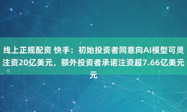 线上正规配资 快手：初始投资者同意向AI模型可灵注资20亿美元，额外投资者承诺注资超7.66亿美元