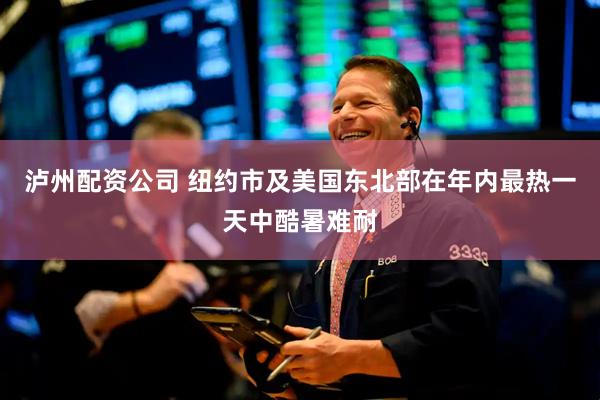 泸州配资公司 纽约市及美国东北部在年内最热一天中酷暑难耐