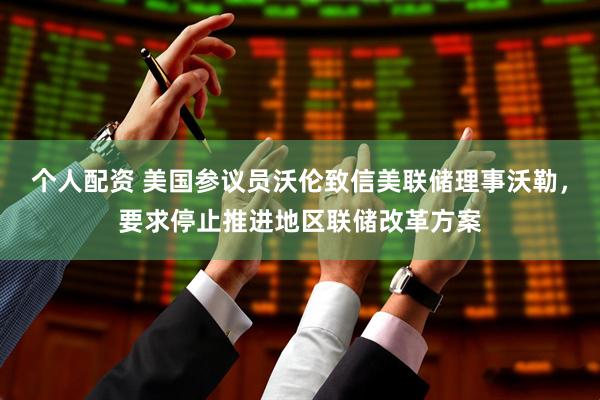 个人配资 美国参议员沃伦致信美联储理事沃勒，要求停止推进地区联储改革方案