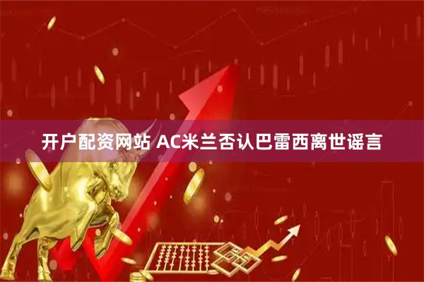 开户配资网站 AC米兰否认巴雷西离世谣言