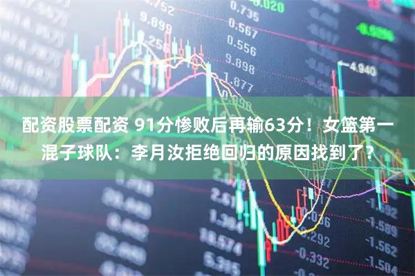 配资股票配资 91分惨败后再输63分！女篮第一混子球队：李月汝拒绝回归的原因找到了？